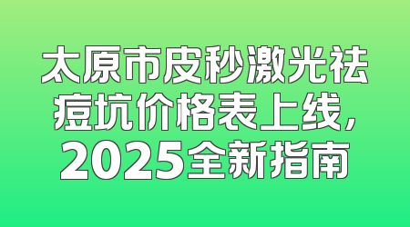 太原市皮秒激光祛痘坑价格表上线，2025全新指南