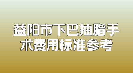 益阳市下巴抽脂手术费用标准参考