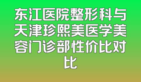 东江医院整形科与天津珍熙美医学美容门诊部性价比对比