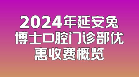 2024年延安兔博士口腔门诊部优惠收费概览
