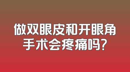 做双眼皮和开眼角手术会疼痛吗？