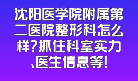 沈阳医学院附属第二医院整形科怎么样？抓住科室实力、医生信息等！