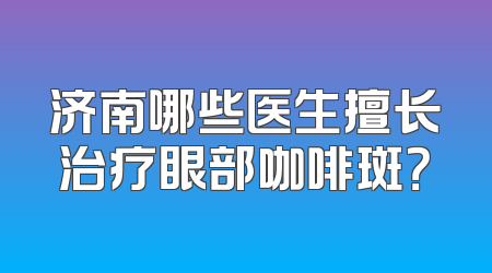 济南哪些医生擅长治疗眼部咖啡斑？