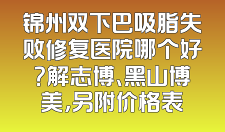 锦州双下巴吸脂失败修复医院哪个好？解志博、黑山博美，另附价格表