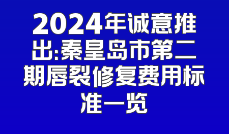 2024年诚意推出：秦皇岛市第二期唇裂修复费用标准一览
