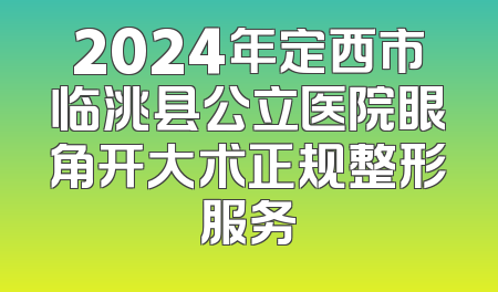 2024年定西市临洮县公立医院眼角开大术正规整形服务