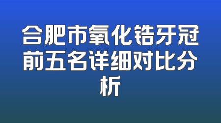 合肥市氧化锆牙冠前五名详细对比分析