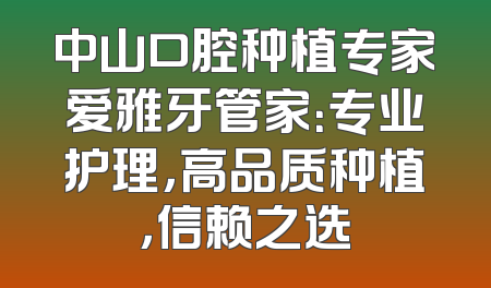中山口腔种植专家爱雅牙管家：专业护理，高品质种植，信赖之选
