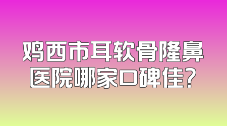 鸡西市耳软骨隆鼻医院哪家口碑佳？