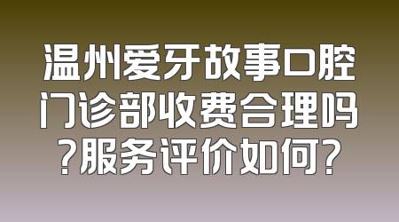 温州爱牙故事口腔门诊部收费合理吗？服务评价如何？