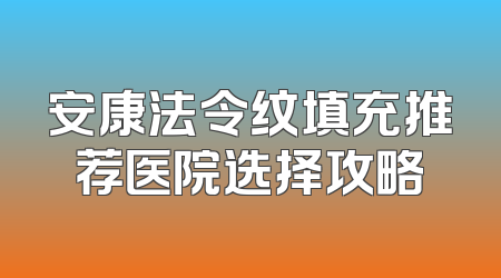 安康法令纹填充推荐医院选择攻略