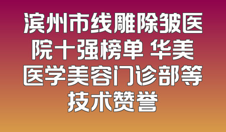 滨州市线雕除皱医院十强榜单 华美医学美容门诊部等技术赞誉