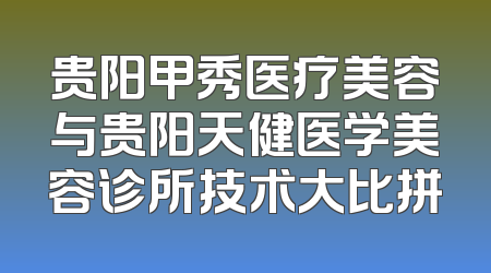 贵阳甲秀医疗美容与贵阳天健医学美容诊所技术大比拼