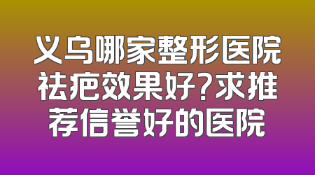义乌哪家整形医院祛疤效果好？求推荐信誉好的医院