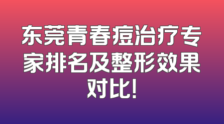 东莞青春痘治疗专家排名及整形效果对比！