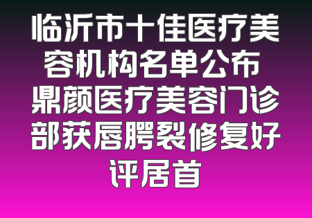 临沂市十佳医疗美容机构名单公布 鼎颜医疗美容门诊部获唇腭裂修复好评居首