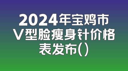 2024年宝鸡市V型脸瘦身针价格表发布()