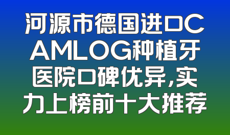 河源市德国进口CAMLOG种植牙医院口碑优异，实力上榜前十大推荐
