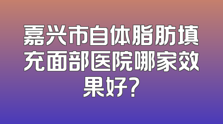 嘉兴市自体脂肪填充面部医院哪家效果好？
