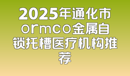 2025年通化市ormco金属自锁托槽医疗机构推荐