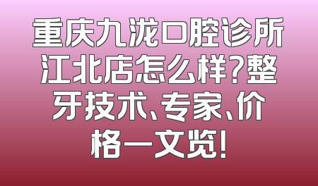 重庆九泷口腔诊所江北店怎么样？整牙技术、专家、价格一文览！