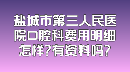 盐城市第三人民医院口腔科费用明细怎样？有资料吗？