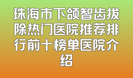 珠海市下颌智齿拔除热门医院推荐排行前十榜单医院介绍