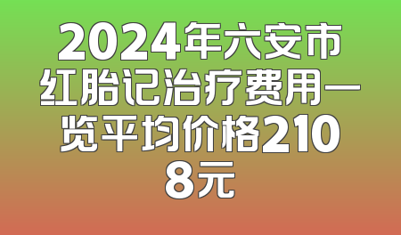 2024年六安市红胎记治疗费用一览平均价格2108元