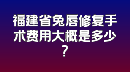 福建省兔唇修复手术费用大概是多少？