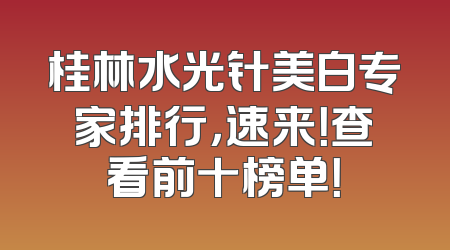 桂林水光针美白专家排行，速来！查看前十榜单！