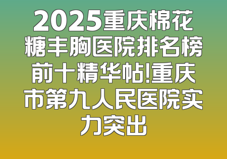 2025重庆棉花糖丰胸医院排名榜前十精华帖！重庆市第九人民医院实力突出