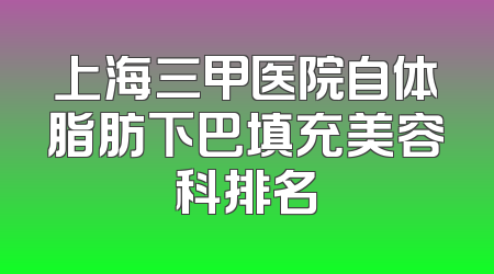 上海三甲医院自体脂肪下巴填充美容科排名
