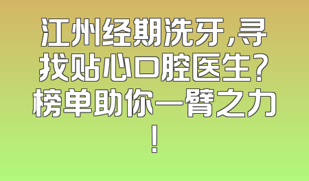 江州经期洗牙，寻找贴心口腔医生？榜单助你一臂之力！