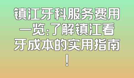 镇江牙科服务费用一览：了解镇江看牙成本的实用指南！