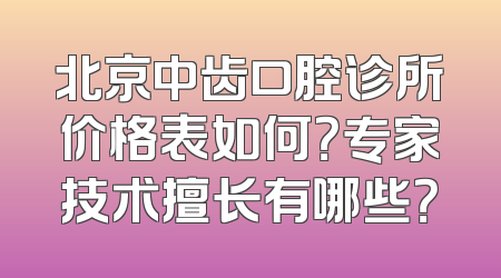 北京中齿口腔诊所价格表如何？专家技术擅长有哪些？