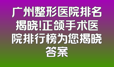 广州整形医院排名揭晓！正颌手术医院排行榜为您揭晓答案