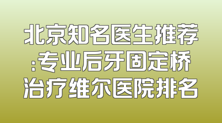 北京知名医生推荐：专业后牙固定桥治疗维尔医院排名