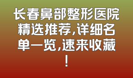长春鼻部整形医院精选推荐，详细名单一览，速来收藏！