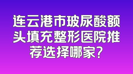 连云港市玻尿酸额头填充整形医院推荐选择哪家？