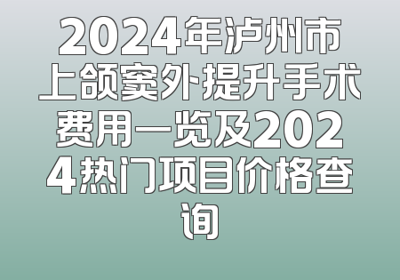2024年泸州市上颌窦外提升手术费用一览及2024热门项目价格查询