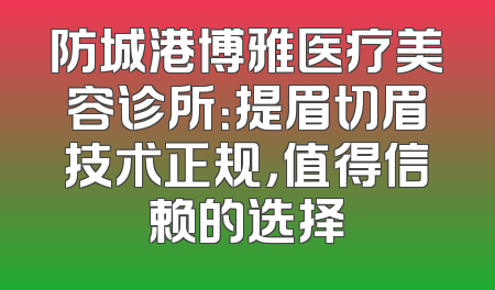 防城港博雅医疗美容诊所：提眉切眉技术正规，值得信赖的选择