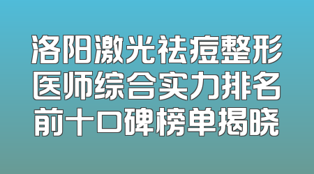 洛阳激光祛痘整形医师综合实力排名前十口碑榜单揭晓