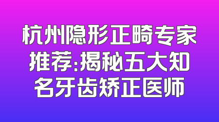杭州隐形正畸专家推荐：揭秘五大知名牙齿矫正医师