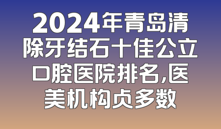 2024年青岛清除牙结石十佳公立口腔医院排名，医美机构占多数