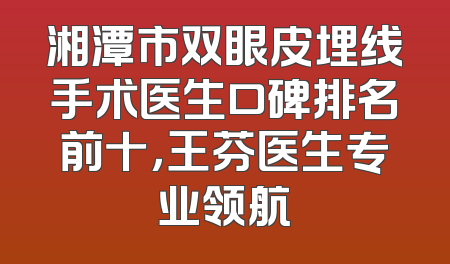 湘潭市双眼皮埋线手术医生口碑排名前十，王芬医生专业领航