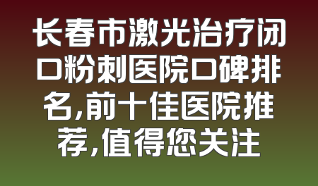 长春市激光治疗闭口粉刺医院口碑排名，前十佳医院推荐，值得您关注