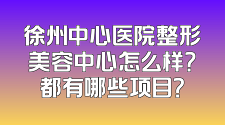 徐州中心医院整形美容中心怎么样？都有哪些项目？