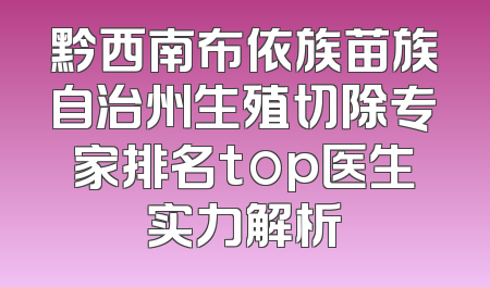 黔西南布依族苗族自治州生殖切除专家排名top医生实力解析