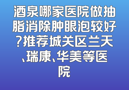 酒泉哪家医院做抽脂消除肿眼泡较好？推荐城关区兰天、瑞康、华美等医院