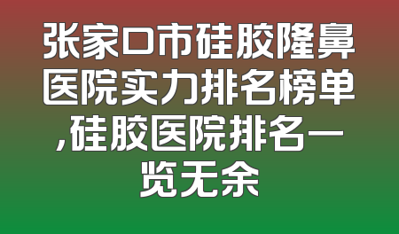 张家口市硅胶隆鼻医院实力排名榜单，硅胶医院排名一览无余